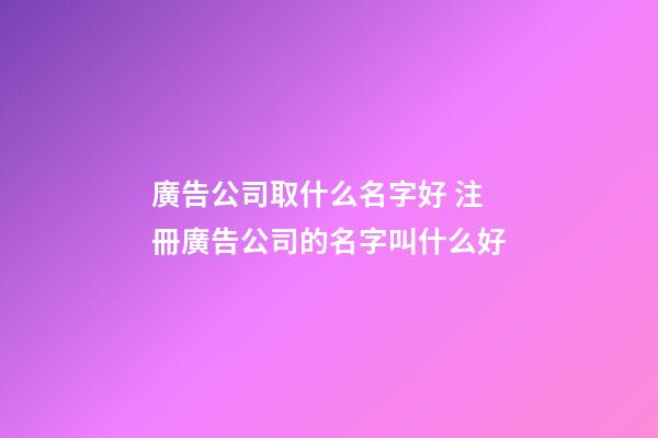 廣告公司取什么名字好 注冊廣告公司的名字叫什么好-第1張-公司起名-玄機派